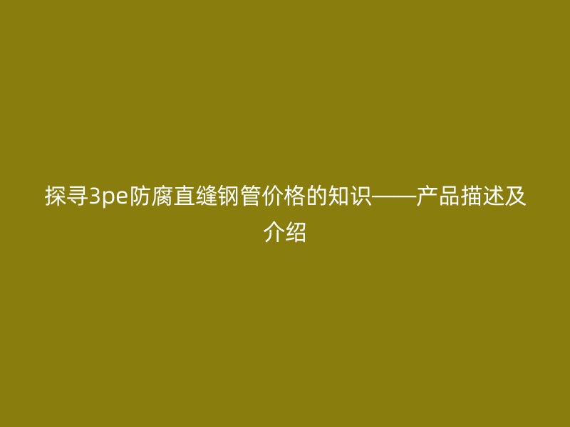 探尋3pe防腐直縫鋼管價(jià)格的知識(shí)——產(chǎn)品描述及介紹