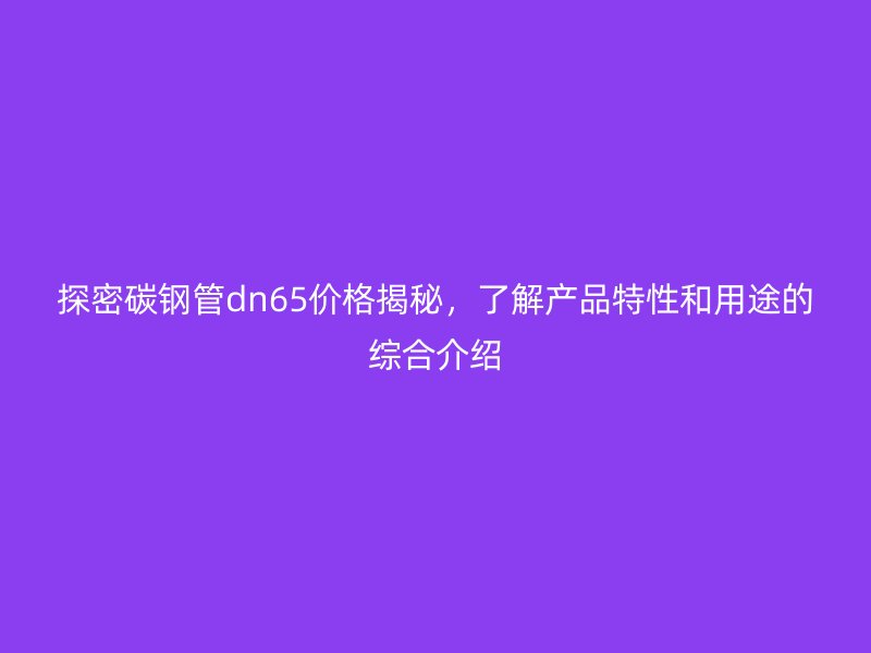 探密碳鋼管dn65價(jià)格揭秘，了解產(chǎn)品特性和用途的綜合介紹