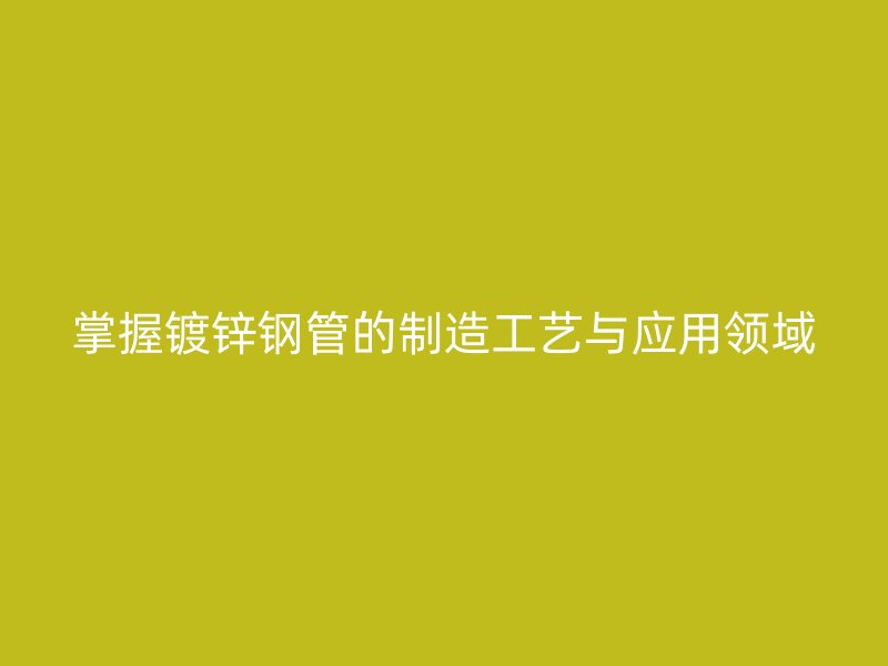 掌握鍍鋅鋼管的制造工藝與應(yīng)用領(lǐng)域