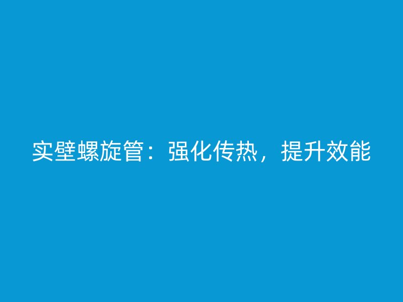 實壁螺旋管：強化傳熱，提升效能