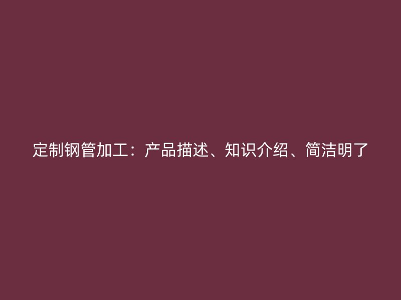 定制鋼管加工：產(chǎn)品描述、知識介紹、簡潔明了