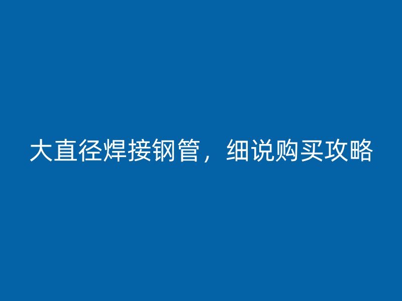 大直徑焊接鋼管，細說購買攻略