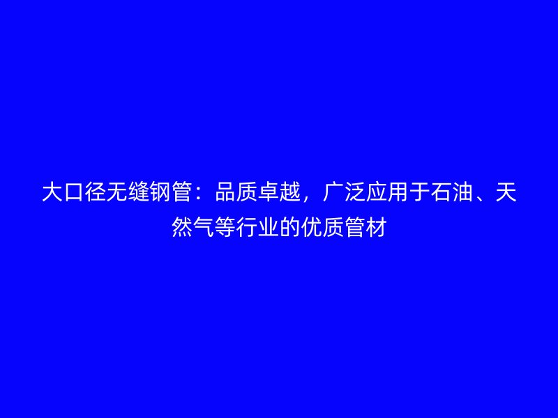 大口徑無縫鋼管：品質(zhì)卓越，廣泛應(yīng)用于石油、天然氣等行業(yè)的優(yōu)質(zhì)管材