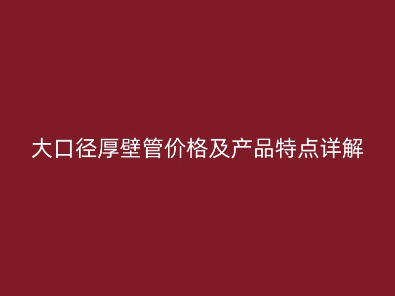 大口徑厚壁管價格及產(chǎn)品特點詳解