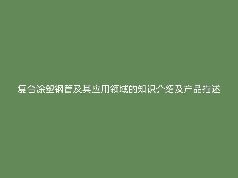 復(fù)合涂塑鋼管及其應(yīng)用領(lǐng)域的知識(shí)介紹及產(chǎn)品描述