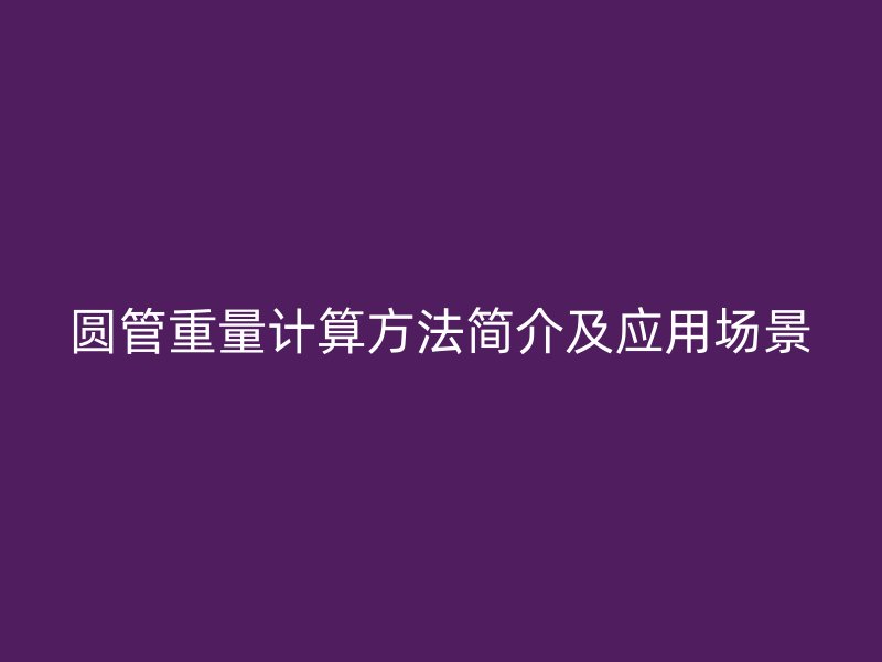 圓管重量計(jì)算方法簡(jiǎn)介及應(yīng)用場(chǎng)景
