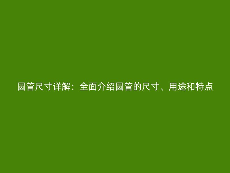 圓管尺寸詳解：全面介紹圓管的尺寸、用途和特點(diǎn)
