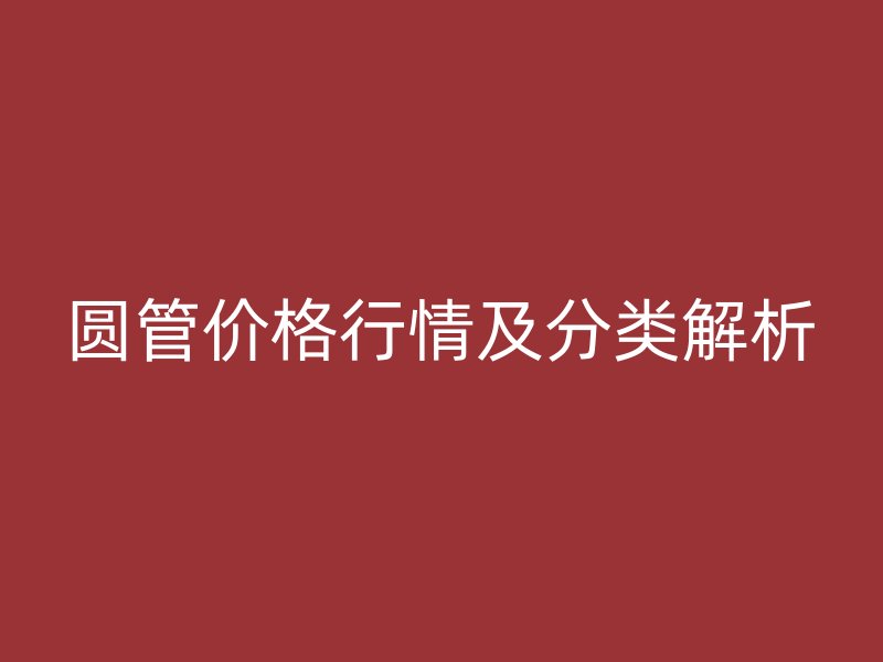 圓管價(jià)格行情及分類(lèi)解析
