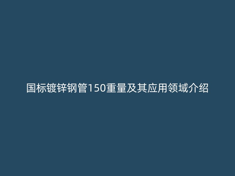 國標(biāo)鍍鋅鋼管150重量及其應(yīng)用領(lǐng)域介紹