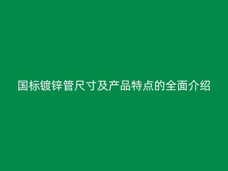 國標(biāo)鍍鋅管尺寸及產(chǎn)品特點的全面介紹