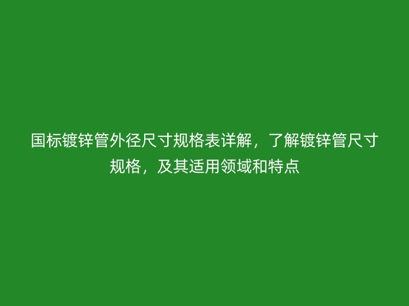 國標(biāo)鍍鋅管外徑尺寸規(guī)格表詳解，了解鍍鋅管尺寸規(guī)格，及其適用領(lǐng)域和特點(diǎn)