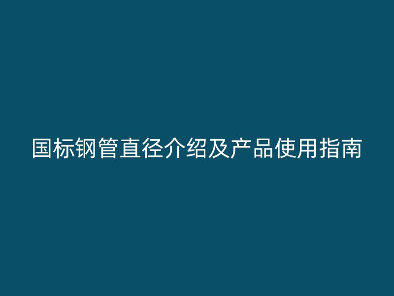 國(guó)標(biāo)鋼管直徑介紹及產(chǎn)品使用指南