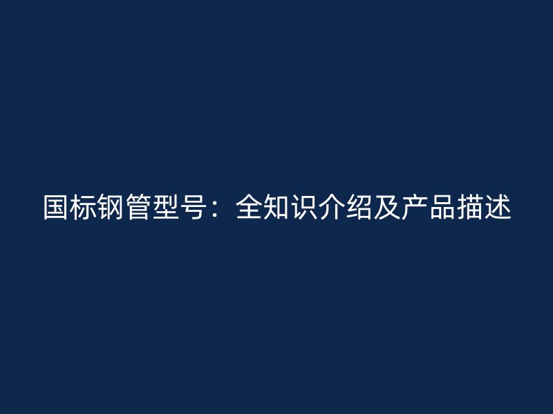 國(guó)標(biāo)鋼管型號(hào)：全知識(shí)介紹及產(chǎn)品描述