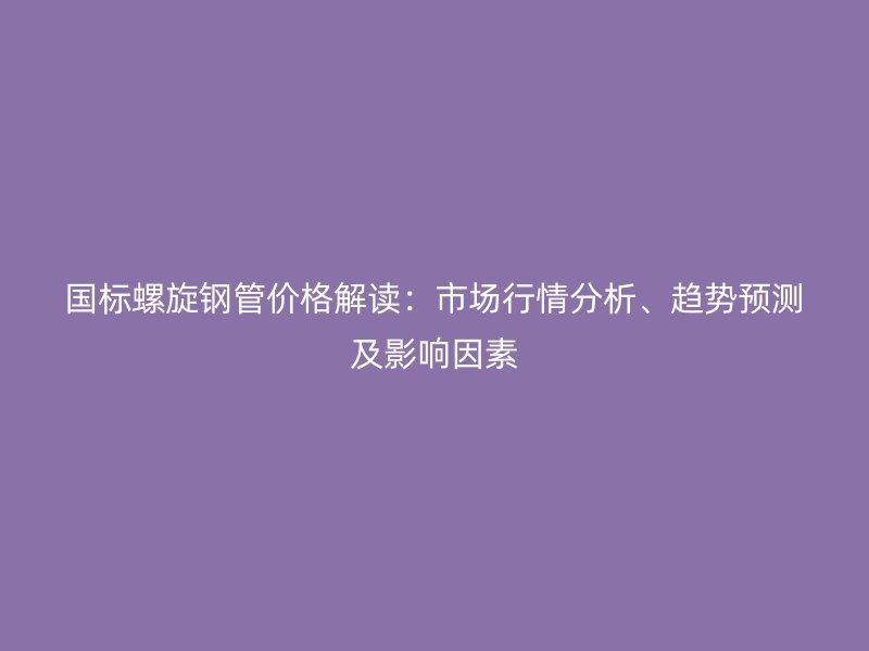 國標(biāo)螺旋鋼管價格解讀：市場行情分析、趨勢預(yù)測及影響因素