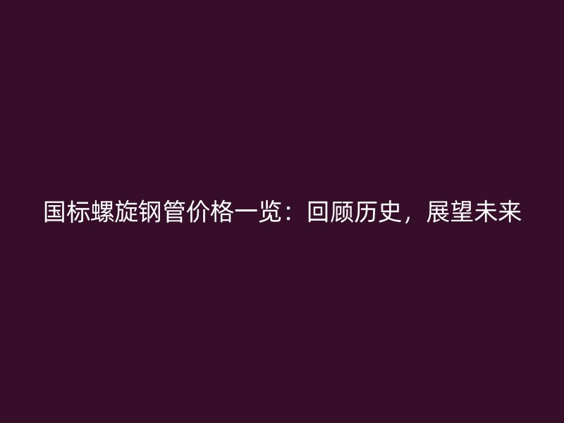 國標(biāo)螺旋鋼管價(jià)格一覽：回顧歷史，展望未來