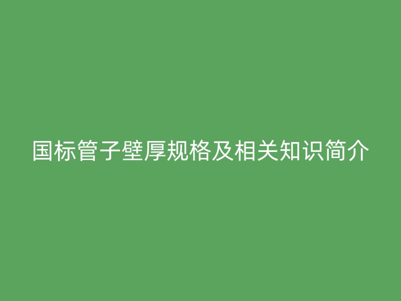 國(guó)標(biāo)管子壁厚規(guī)格及相關(guān)知識(shí)簡(jiǎn)介
