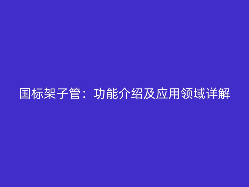 國(guó)標(biāo)架子管：功能介紹及應(yīng)用領(lǐng)域詳解