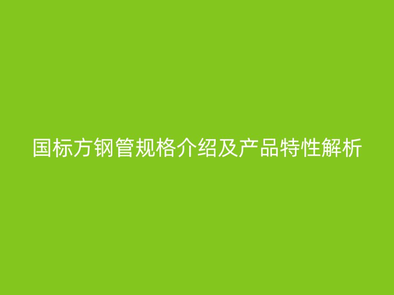 國標方鋼管規(guī)格介紹及產品特性解析
