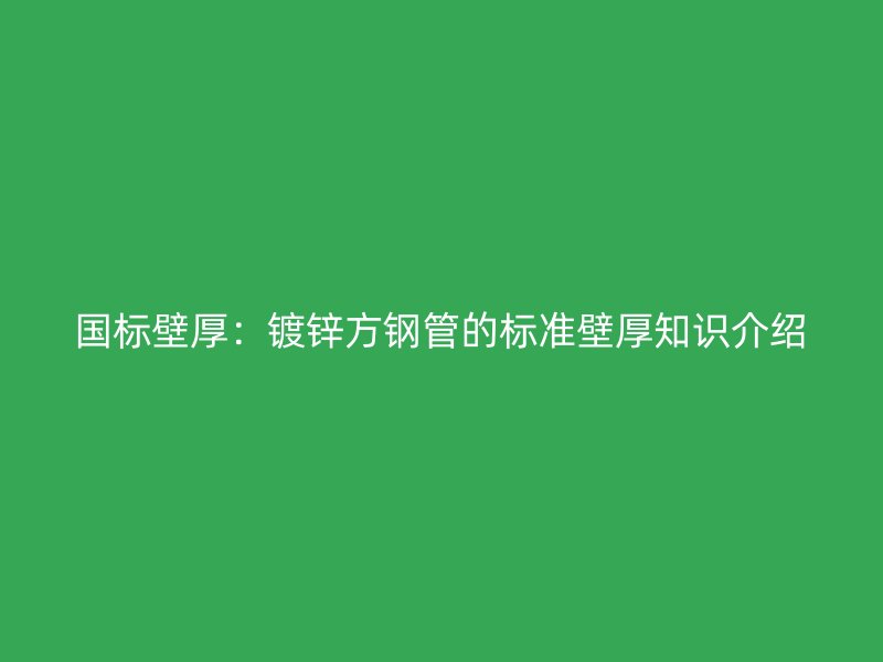 國(guó)標(biāo)壁厚：鍍鋅方鋼管的標(biāo)準(zhǔn)壁厚知識(shí)介紹