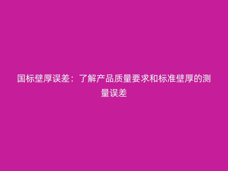 國標壁厚誤差：了解產(chǎn)品質(zhì)量要求和標準壁厚的測量誤差