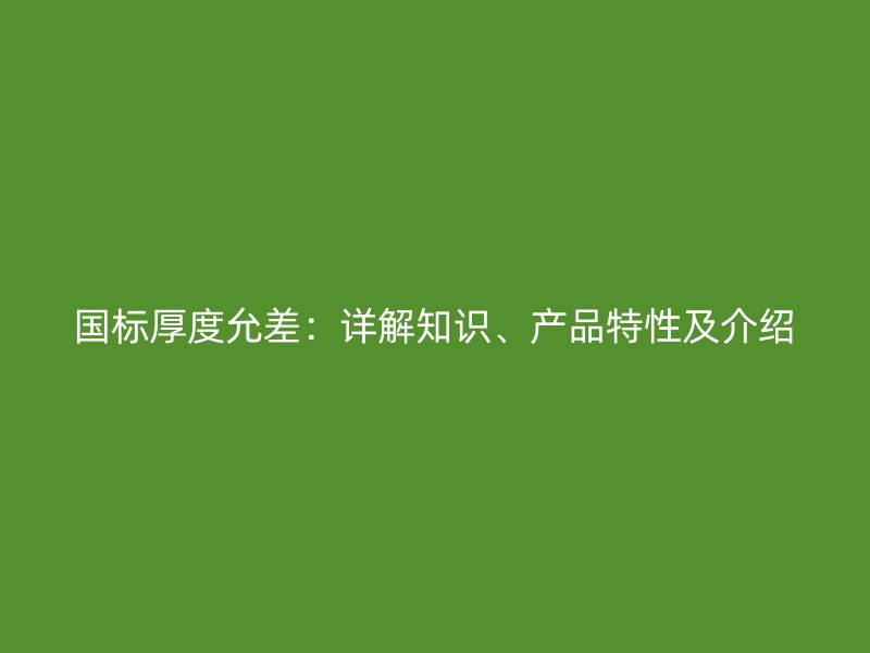 國標厚度允差：詳解知識、產品特性及介紹