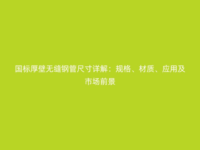 國標厚壁無縫鋼管尺寸詳解：規(guī)格、材質(zhì)、應用及市場前景