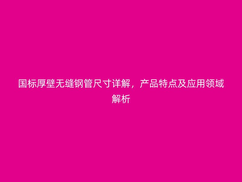 國(guó)標(biāo)厚壁無縫鋼管尺寸詳解，產(chǎn)品特點(diǎn)及應(yīng)用領(lǐng)域解析