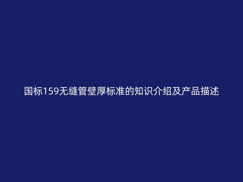 國標(biāo)159無縫管壁厚標(biāo)準(zhǔn)的知識介紹及產(chǎn)品描述