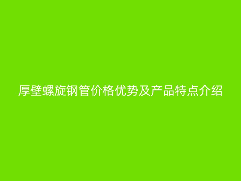 厚壁螺旋鋼管價(jià)格優(yōu)勢(shì)及產(chǎn)品特點(diǎn)介紹