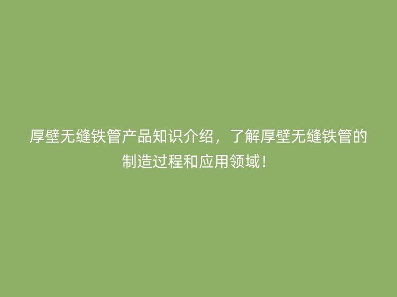 厚壁無(wú)縫鐵管產(chǎn)品知識(shí)介紹，了解厚壁無(wú)縫鐵管的制造過程和應(yīng)用領(lǐng)域！