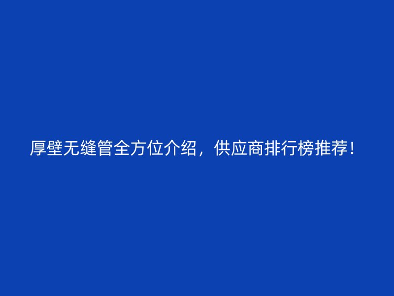 厚壁無(wú)縫管全方位介紹，供應(yīng)商排行榜推薦！