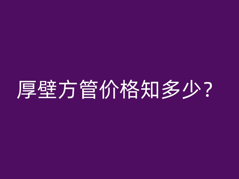 厚壁方管價格知多少？