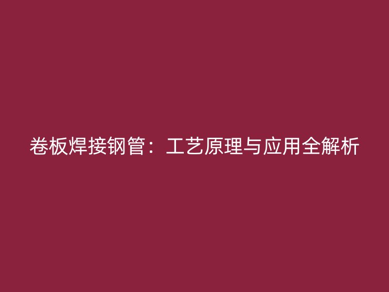 卷板焊接鋼管：工藝原理與應(yīng)用全解析