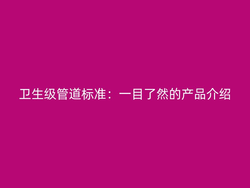衛(wèi)生級管道標準：一目了然的產(chǎn)品介紹