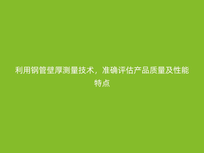 利用鋼管壁厚測量技術(shù)，準確評估產(chǎn)品質(zhì)量及性能特點