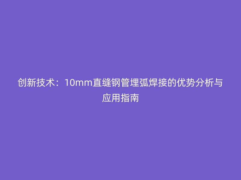 創(chuàng)新技術(shù)：10mm直縫鋼管埋弧焊接的優(yōu)勢分析與應(yīng)用指南