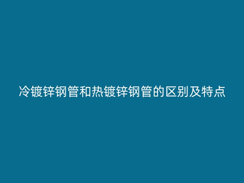 冷鍍鋅鋼管和熱鍍鋅鋼管的區(qū)別及特點(diǎn)
