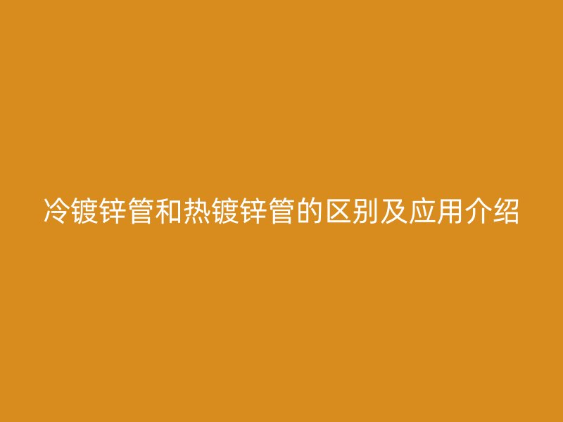 冷鍍鋅管和熱鍍鋅管的區(qū)別及應用介紹