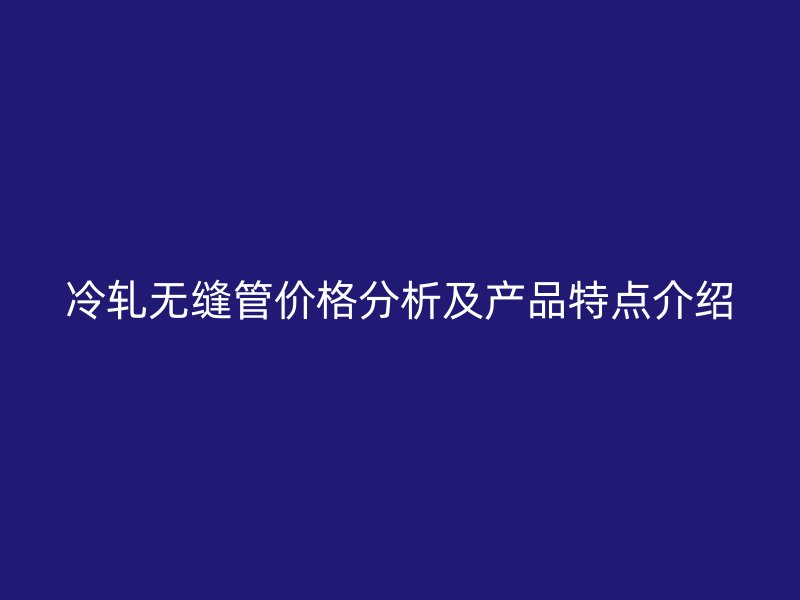 冷軋無(wú)縫管價(jià)格分析及產(chǎn)品特點(diǎn)介紹
