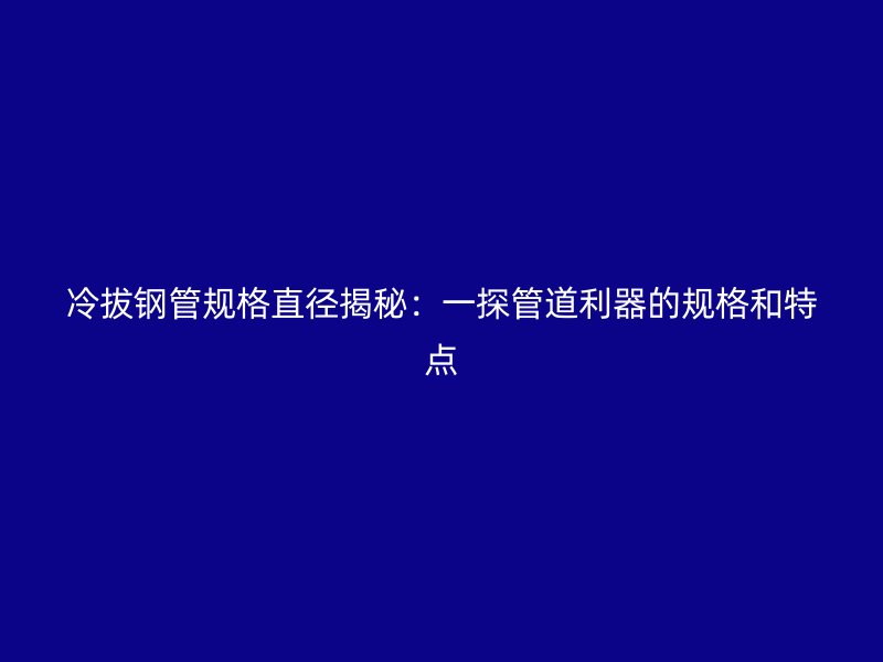 冷拔鋼管規(guī)格直徑揭秘：一探管道利器的規(guī)格和特點(diǎn)