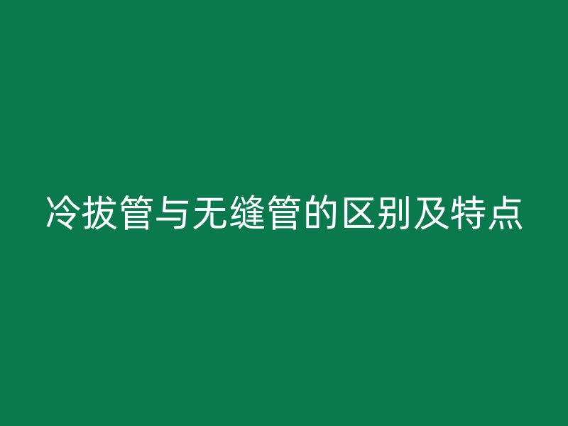 冷拔管與無縫管的區(qū)別及特點