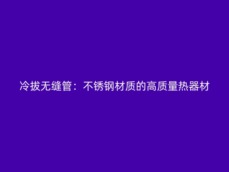 冷拔無縫管：不銹鋼材質(zhì)的高質(zhì)量熱器材