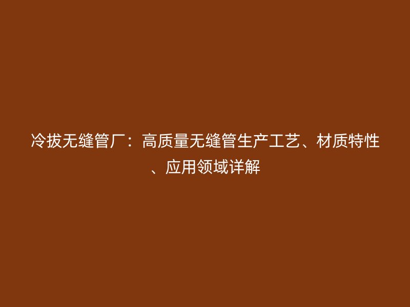 冷拔無縫管廠：高質量無縫管生產(chǎn)工藝、材質特性、應用領域詳解
