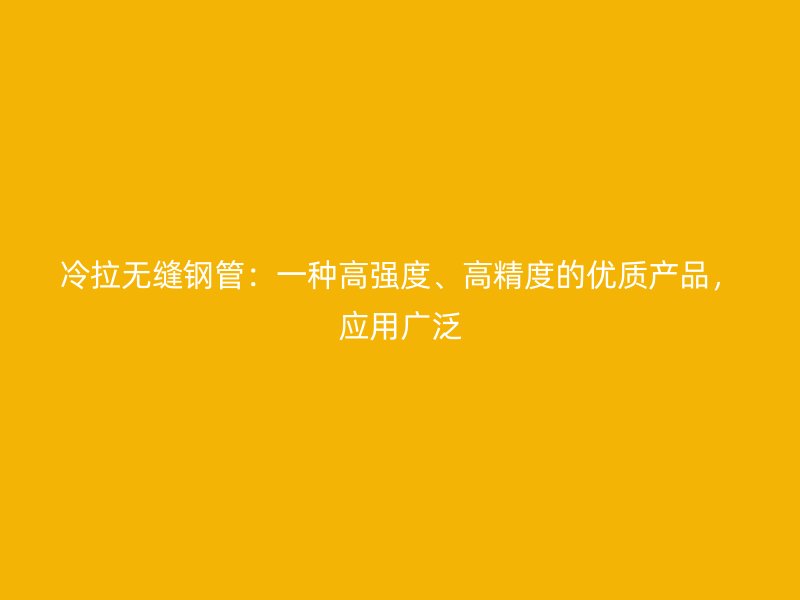 冷拉無(wú)縫鋼管：一種高強(qiáng)度、高精度的優(yōu)質(zhì)產(chǎn)品，應(yīng)用廣泛