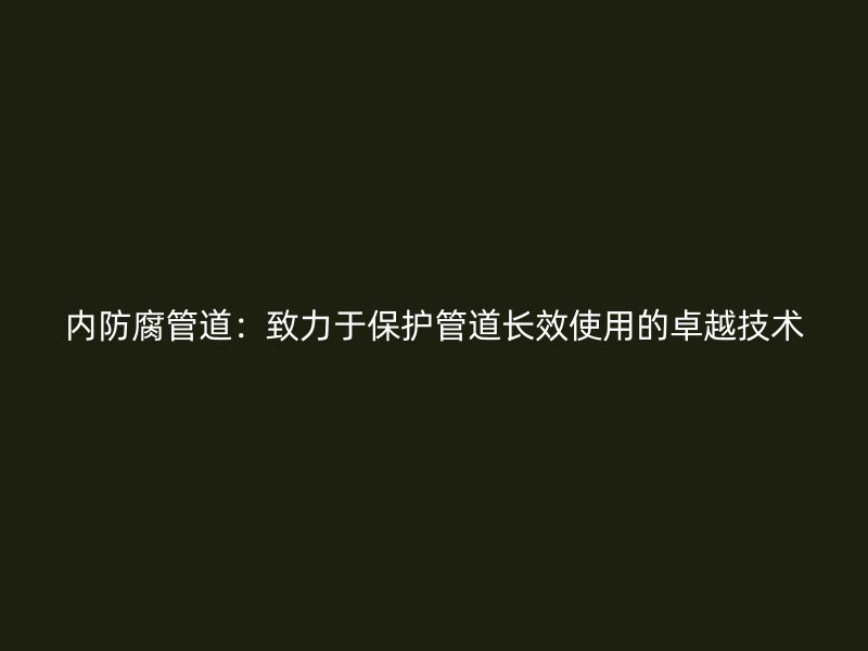 內(nèi)防腐管道：致力于保護(hù)管道長(zhǎng)效使用的卓越技術(shù)