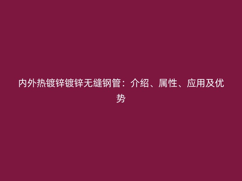 內(nèi)外熱鍍鋅鍍鋅無縫鋼管：介紹、屬性、應(yīng)用及優(yōu)勢(shì)