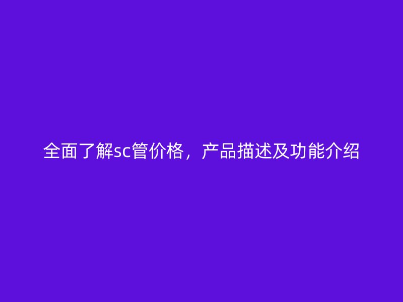 全面了解sc管價(jià)格，產(chǎn)品描述及功能介紹