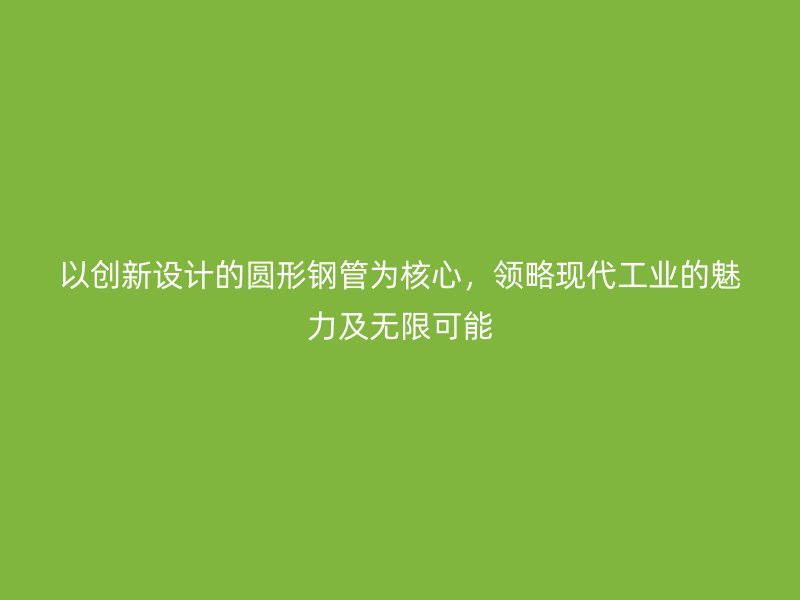 以創(chuàng)新設(shè)計的圓形鋼管為核心，領(lǐng)略現(xiàn)代工業(yè)的魅力及無限可能