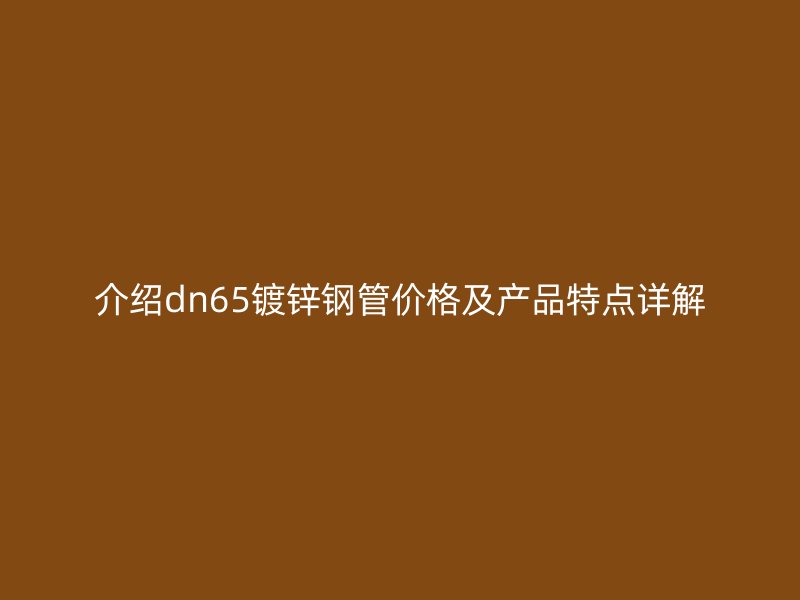 介紹dn65鍍鋅鋼管價(jià)格及產(chǎn)品特點(diǎn)詳解