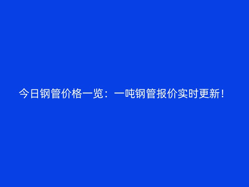 今日鋼管價格一覽：一噸鋼管報價實時更新！